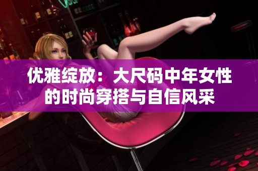 优雅绽放：大尺码中年女性的时尚穿搭与自信风采