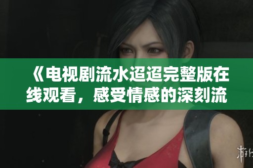 《电视剧流水迢迢完整版在线观看，感受情感的深刻流转》
