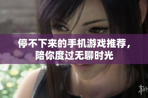 停不下来的手机游戏推荐，陪你度过无聊时光
