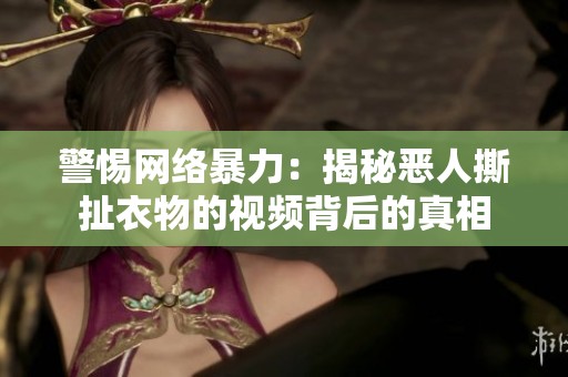 警惕网络暴力：揭秘恶人撕扯衣物的视频背后的真相