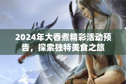 2024年大香煮精彩活动预告，探索独特美食之旅