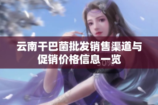 云南干巴菌批发销售渠道与促销价格信息一览