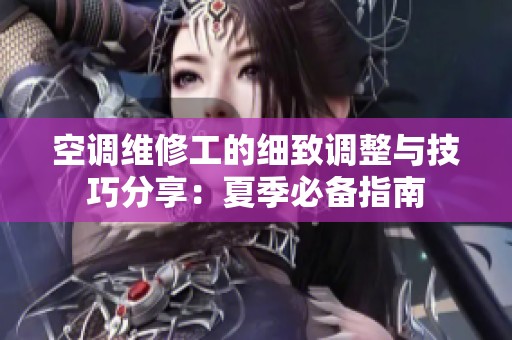 空调维修工的细致调整与技巧分享：夏季必备指南