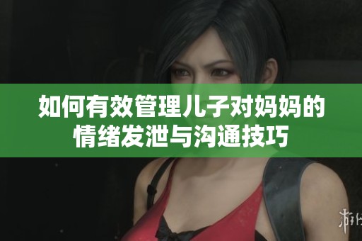 如何有效管理儿子对妈妈的情绪发泄与沟通技巧