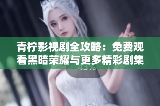 青柠影视剧全攻略：免费观看黑暗荣耀与更多精彩剧集