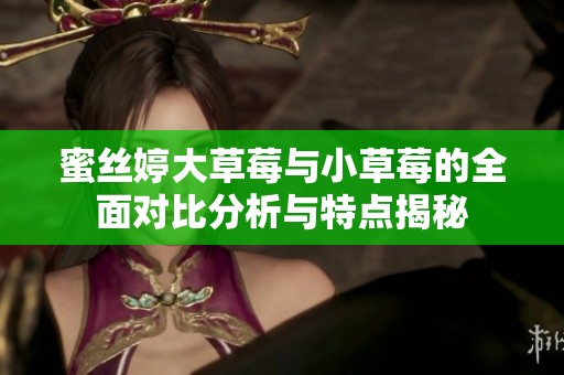蜜丝婷大草莓与小草莓的全面对比分析与特点揭秘
