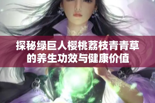 探秘绿巨人樱桃荔枝青青草的养生功效与健康价值