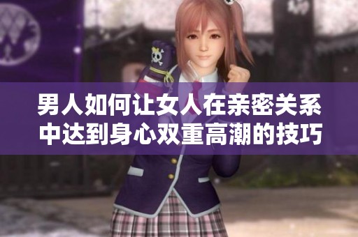 男人如何让女人在亲密关系中达到身心双重高潮的技巧分享