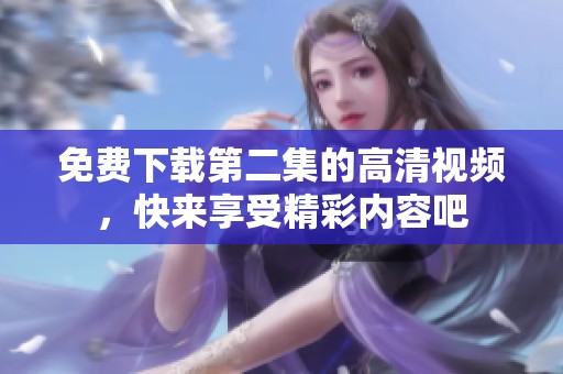 免费下载第二集的高清视频，快来享受精彩内容吧