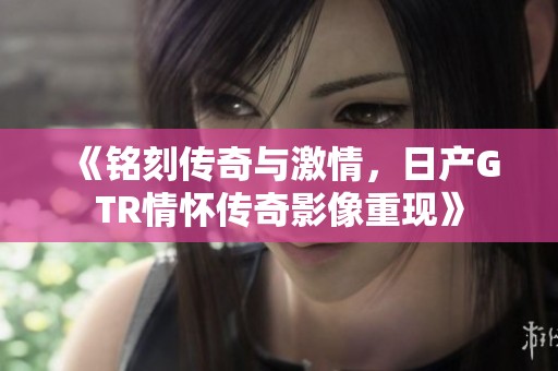 《铭刻传奇与激情，日产GTR情怀传奇影像重现》
