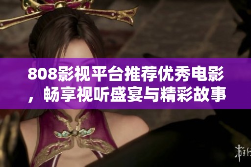 808影视平台推荐优秀电影，畅享视听盛宴与精彩故事