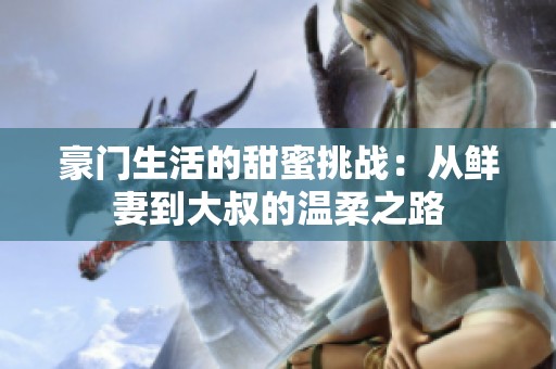 豪门生活的甜蜜挑战：从鲜妻到大叔的温柔之路