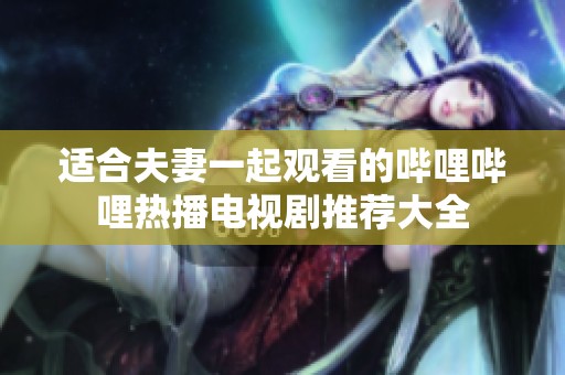 适合夫妻一起观看的哔哩哔哩热播电视剧推荐大全