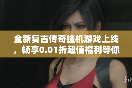 全新复古传奇挂机游戏上线，畅享0.01折超值福利等你来领