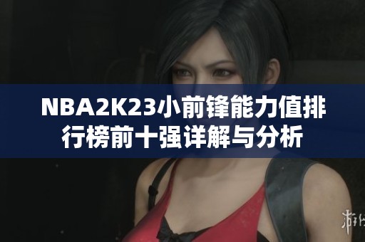 NBA2K23小前锋能力值排行榜前十强详解与分析