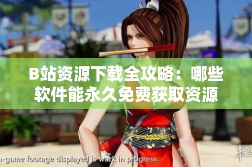 B站资源下载全攻略：哪些软件能永久免费获取资源