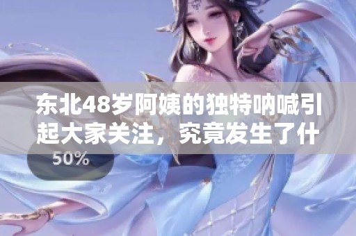东北48岁阿姨的独特呐喊引起大家关注，究竟发生了什么？