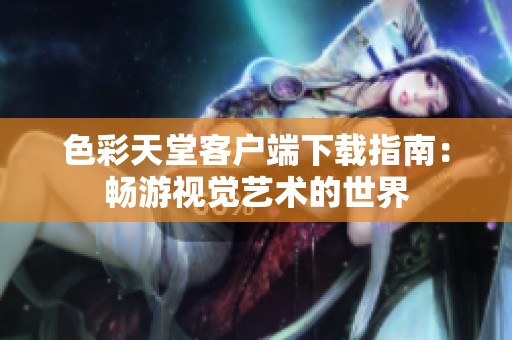色彩天堂客户端下载指南：畅游视觉艺术的世界