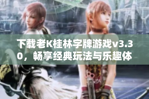 下载老K桂林字牌游戏v3.30，畅享经典玩法与乐趣体验