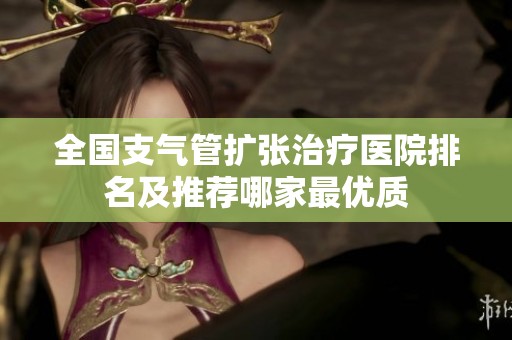 全国支气管扩张治疗医院排名及推荐哪家最优质