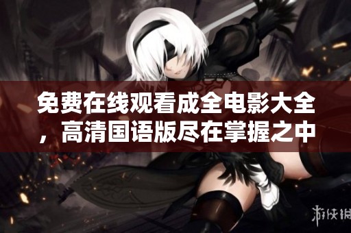 免费在线观看成全电影大全，高清国语版尽在掌握之中
