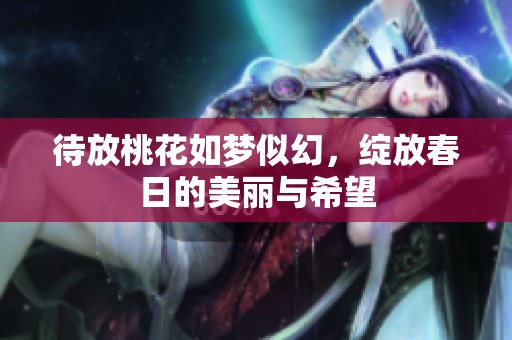 待放桃花如梦似幻，绽放春日的美丽与希望