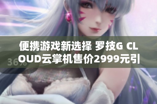 便携游戏新选择 罗技G CLOUD云掌机售价2999元引发关注