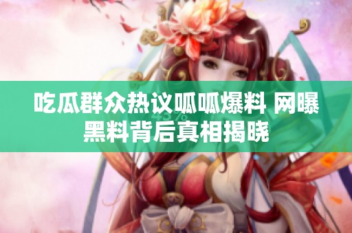 吃瓜群众热议呱呱爆料 网曝黑料背后真相揭晓