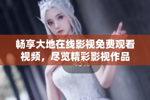 畅享大地在线影视免费观看视频，尽览精彩影视作品