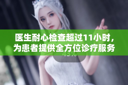 医生耐心检查超过11小时，为患者提供全方位诊疗服务