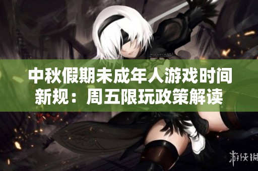 中秋假期未成年人游戏时间新规：周五限玩政策解读