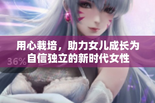 用心栽培，助力女儿成长为自信独立的新时代女性