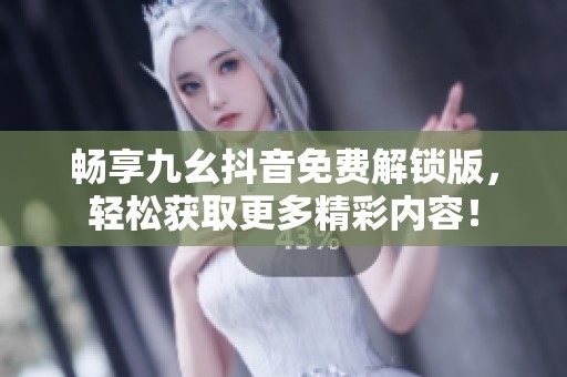 畅享九幺抖音免费解锁版，轻松获取更多精彩内容！