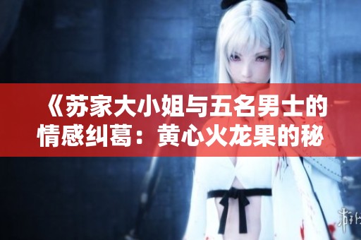 《苏家大小姐与五名男士的情感纠葛：黄心火龙果的秘密故事》