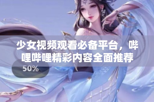 少女视频观看必备平台，哔哩哔哩精彩内容全面推荐