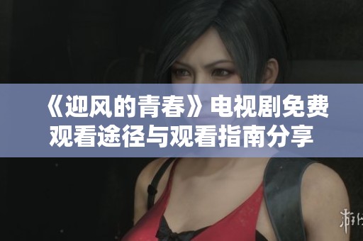 《迎风的青春》电视剧免费观看途径与观看指南分享