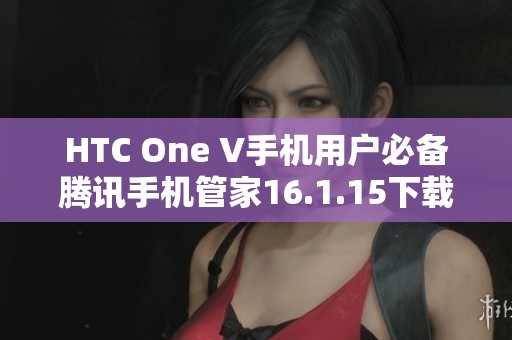 HTC One V手机用户必备腾讯手机管家16.1.15下载指南