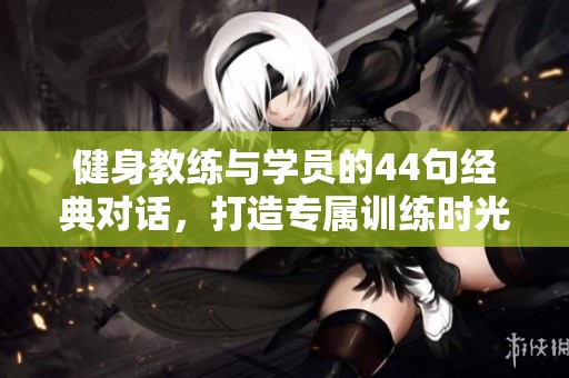 健身教练与学员的44句经典对话，打造专属训练时光