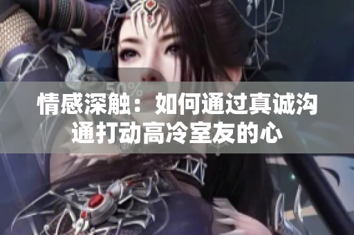 情感深触：如何通过真诚沟通打动高冷室友的心