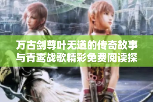 万古剑尊叶无道的传奇故事与青鸾战歌精彩免费阅读探秘