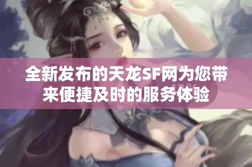 全新发布的天龙SF网为您带来便捷及时的服务体验