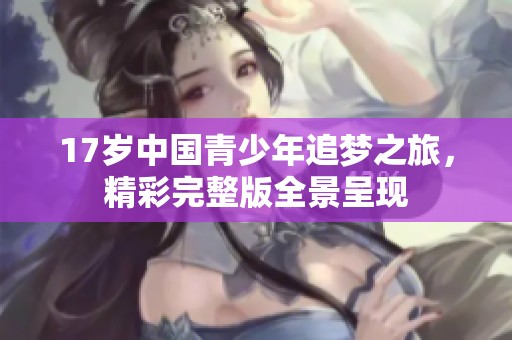 17岁中国青少年追梦之旅，精彩完整版全景呈现