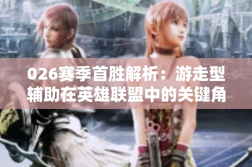 026赛季首胜解析：游走型辅助在英雄联盟中的关键角色与策略