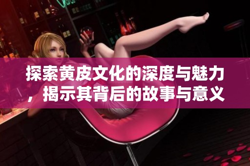 探索黄皮文化的深度与魅力，揭示其背后的故事与意义