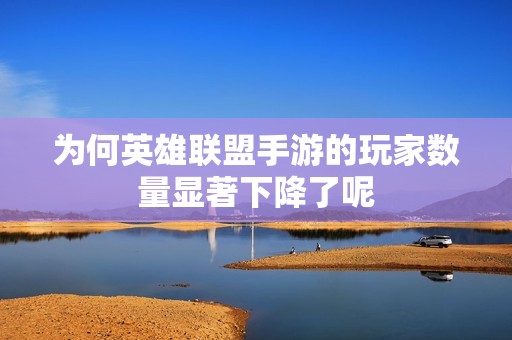为何英雄联盟手游的玩家数量显著下降了呢