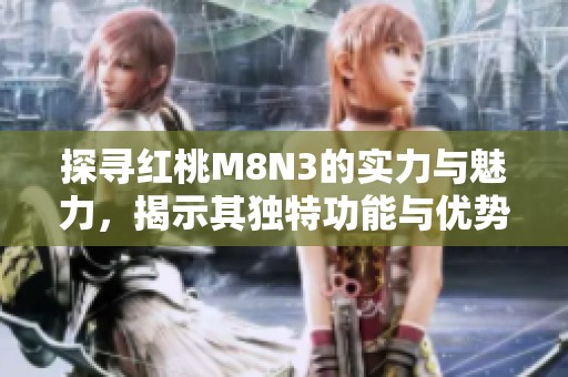 探寻红桃M8N3的实力与魅力，揭示其独特功能与优势