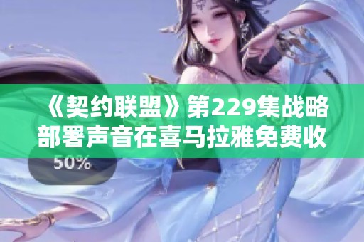 《契约联盟》第229集战略部署声音在喜马拉雅免费收听指南