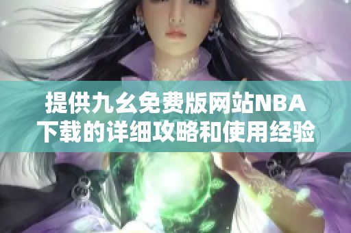 提供九幺免费版网站NBA下载的详细攻略和使用经验分享