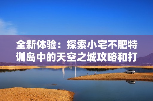 全新体验：探索小宅不肥特训岛中的天空之城攻略和打卡指南