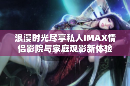 浪漫时光尽享私人IMAX情侣影院与家庭观影新体验
